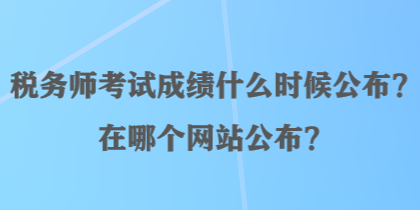 稅務(wù)師考試成績(jī)什么時(shí)候公布？在哪個(gè)網(wǎng)站公布？