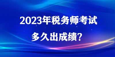 2023年稅務(wù)師考試多久出成績？