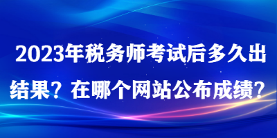 2023年稅務(wù)師考試后多久出結(jié)果？在哪個(gè)網(wǎng)站公布成績？