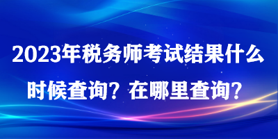 2023年稅務(wù)師考試結(jié)果什么時(shí)候查詢？在哪里查詢？