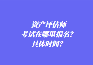 資產(chǎn)評(píng)估師考試在哪里報(bào)名？具體時(shí)間？