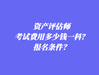 資產(chǎn)評(píng)估師考試費(fèi)用多少錢一科？報(bào)名條件？