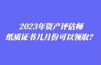 2023年資產(chǎn)評(píng)估師紙質(zhì)證書幾月份可以領(lǐng)取？