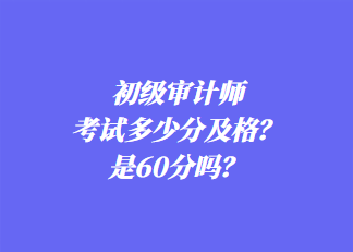 初級審計師考試多少分及格？是60分嗎？