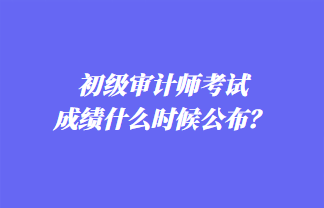 初級審計師考試成績什么時候公布？歷