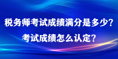 稅務(wù)師考試成績滿分是多少？考試成績怎么認(rèn)定？