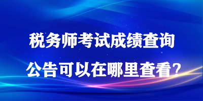 稅務(wù)師考試成績(jī)查詢(xún)公告可以在哪里查看？