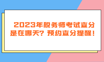 2023年稅務(wù)師考試查分是在哪天？預(yù)約查分提醒！