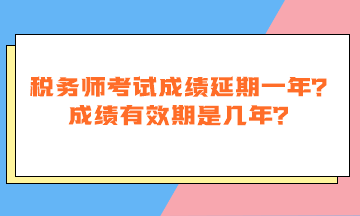 稅務(wù)師考試成績延期一年嗎？成績有效期是幾年？