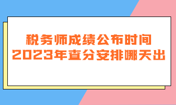 稅務(wù)師成績公布時間2023年查分安排哪天出？