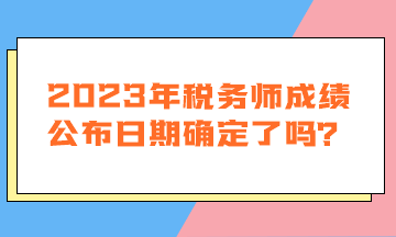 2023年稅務(wù)師成績(jī)公布日期確定了嗎？