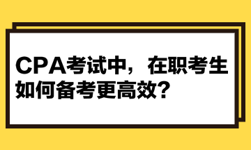 CPA考試中，在職考生如何備考更高效？