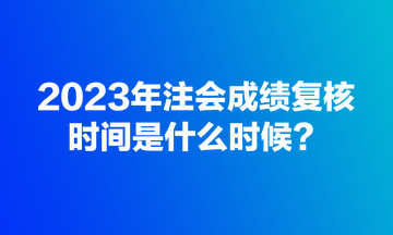 2023年注會成績復(fù)核規(guī)定時間是什么時候？