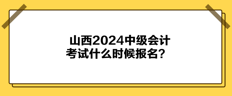 山西2024中級(jí)會(huì)計(jì)考試什么時(shí)候報(bào)名？