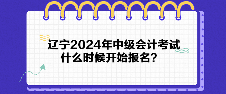 遼寧2024年中級(jí)會(huì)計(jì)考試什么時(shí)候開(kāi)始報(bào)名？