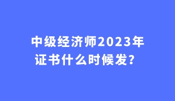 中級經(jīng)濟(jì)師2023年證書什么時候發(fā)？