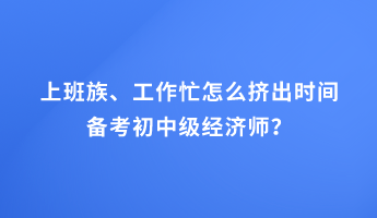 上班族、工作忙怎么擠出時間備考初中級經(jīng)濟(jì)師？