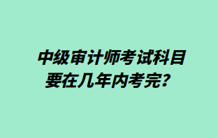 中級(jí)審計(jì)師考試科目要在幾年內(nèi)考完？