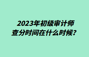 2023年初級審計師查分時間在什么時候？