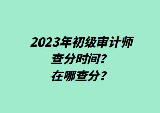 2023年初級審計師查分時間？在哪查分？