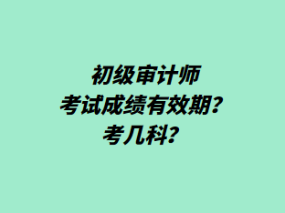 初級審計師考試成績有效期？考幾科？