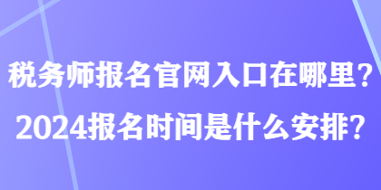 稅務(wù)師報(bào)名官網(wǎng)入口在哪里？2024報(bào)名時間是什么安排？