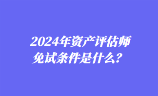 2024年資產評估師免試條件是什么？