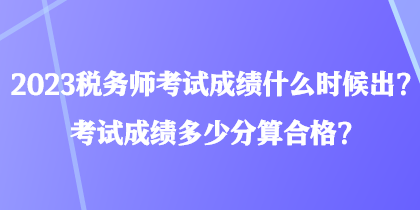 2023稅務(wù)師考試成績什么時候出？考試成績多少分算合格？