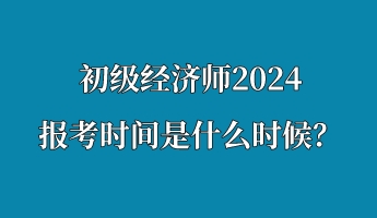 初級經(jīng)濟師2024報考時間是什么時候？