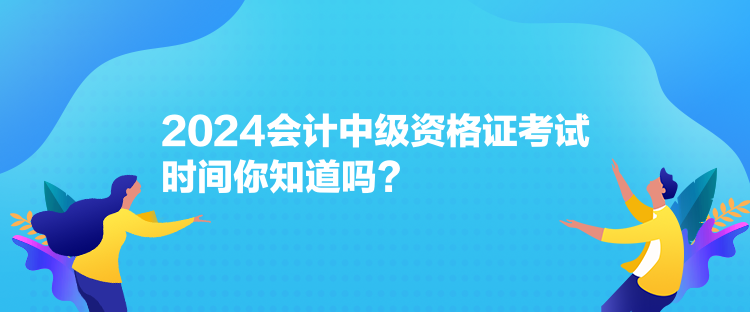 2024會(huì)計(jì)中級(jí)資格證考試時(shí)間你知道嗎？