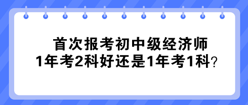 首次報(bào)考初中級(jí)經(jīng)濟(jì)師 1年考2科好還是1年考1科？