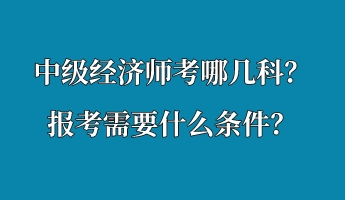 中級經(jīng)濟師考哪幾科？報考需要什么條件？