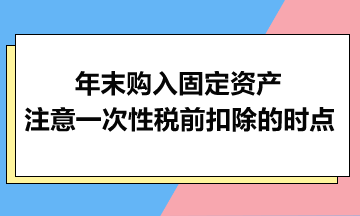 年末購(gòu)入固定資產(chǎn)：注意一次性稅前扣除的時(shí)點(diǎn)