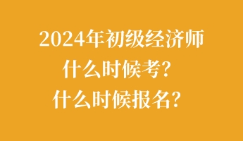 2024年初級經(jīng)濟師什么時候考？什么時候報名？