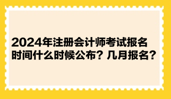 2024年注冊會計師考試報名時間什么時候公布？幾月報名？