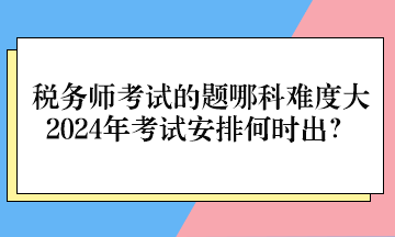 稅務(wù)師考試的題哪科難度大、2024年考試安排何時出