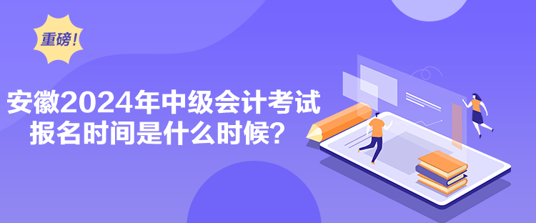 安徽2024年中級會計考試報名時間是什么時候？