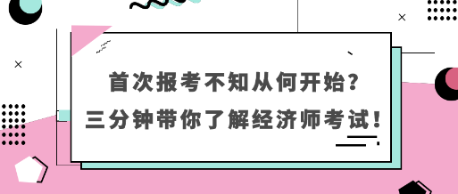 首次報考不知從何開始？三分鐘帶你了解經(jīng)濟師考試！