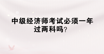 中級經(jīng)濟師考試必須一年過兩科嗎？