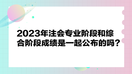 2023年注會專業(yè)階段和綜合階段成績是一起公布嗎？