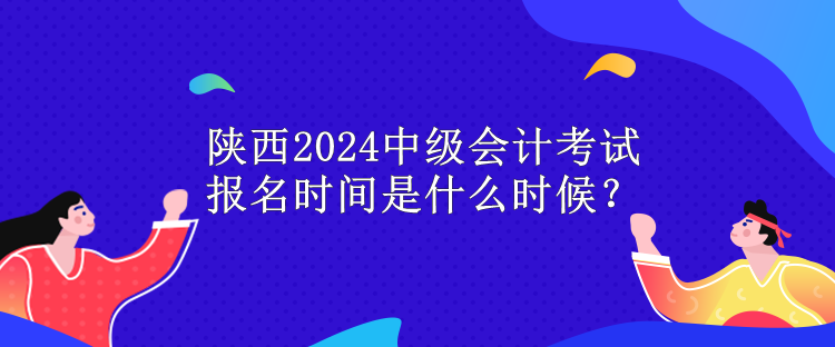 陜西2024中級(jí)會(huì)計(jì)考試報(bào)名時(shí)間是什么時(shí)候？