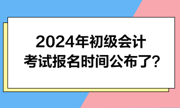 2024年初級會(huì)計(jì)考試報(bào)名時(shí)間公布了？