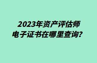 2023年資產評估師電子證書在哪里查詢？