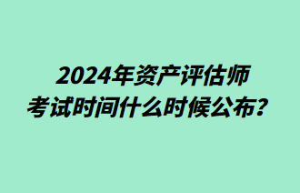 2024年資產評估師考試時間什么時候公布？