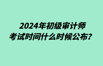 2024年初級(jí)審計(jì)師考試時(shí)間什么時(shí)候公布？