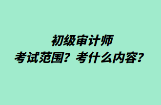 初級審計師考試范圍？考什么內(nèi)容？