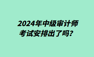 2024年中級(jí)審計(jì)師考試安排出了嗎？