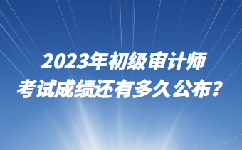 2023年初級(jí)審計(jì)師考試成績(jī)還有多久公布？