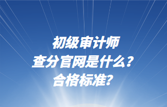 初級審計師查分官網(wǎng)是什么？合格標(biāo)準(zhǔn)？