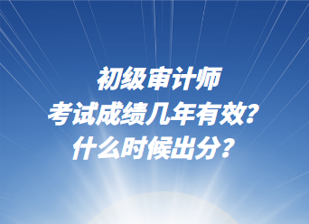 初級審計(jì)師考試成績幾年有效？什么時候出分？